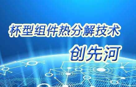 杯型（xíng）組件熱（rè）分解技術創先（xiān）河