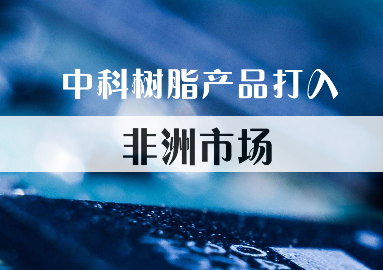 化銷（xiāo）華南成功將中科樹脂產品打（dǎ）入（rù）非洲市場